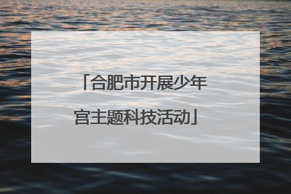 合肥市开展少年宫主题科技活动