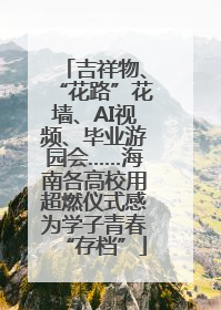 吉祥物、“花路”花墙、AI视频、毕业游园会……海南各高校用超燃仪式感为学子青春“存档”