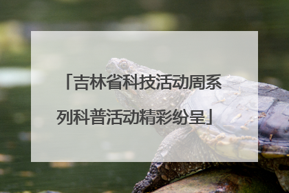 吉林省科技活动周系列科普活动精彩纷呈