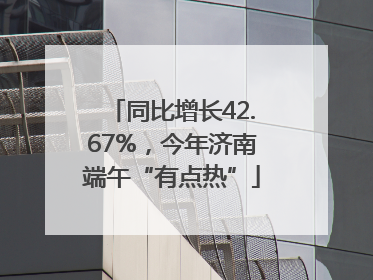 同比增长42.67%，今年济南端午“有点热”