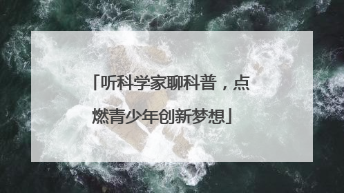 听科学家聊科普，点燃青少年创新梦想