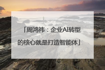周鸿祎：企业AI转型的核心就是打造智能体
