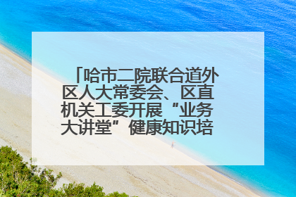 哈市二院联合道外区人大常委会、区直机关工委开展“业务大讲堂”健康知识培训暨大型义诊活动