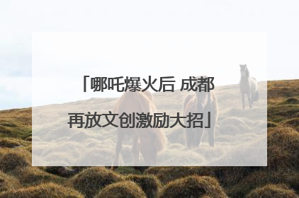 哪吒爆火后 成都再放文创激励大招