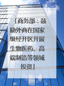 商务部：鼓励外商在国家级经开区开展生物医药、高端制造等领域投资