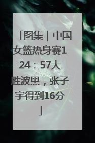 图集｜中国女篮热身赛124：57大胜波黑，张子宇得到16分