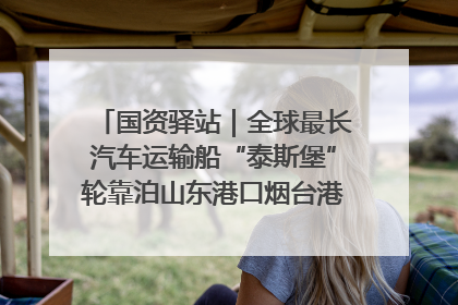 国资驿站｜全球最长汽车运输船“泰斯堡”轮靠泊山东港口烟台港；渤海最大油气平台完成浮托安装
