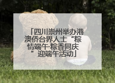 四川崇州举办港澳侨台界人士“粽情端午·粽香同庆”迎端午活动