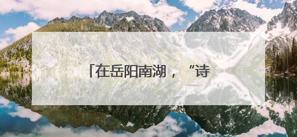 在岳阳南湖，“诗与远方”触手可及