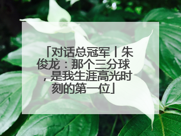 对话总冠军丨朱俊龙：那个三分球，是我生涯高光时刻的第一位