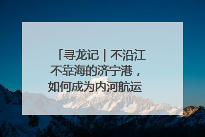 寻龙记｜不沿江不靠海的济宁港，如何成为内河航运的“绝对主力”