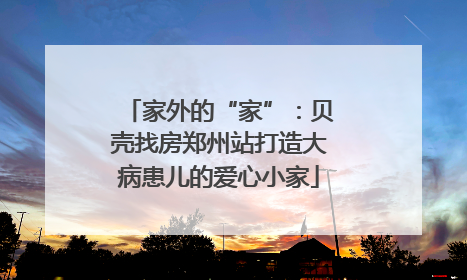 家外的“家”：贝壳找房郑州站打造大病患儿的爱心小家