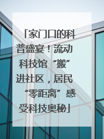 家门口的科普盛宴！流动科技馆“搬”进社区，居民“零距离”感受科技奥秘