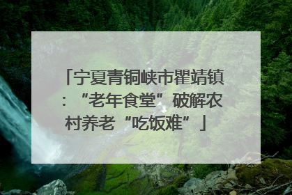 宁夏青铜峡市瞿靖镇：“老年食堂”破解农村养老“吃饭难”