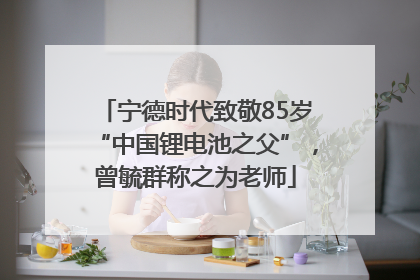 宁德时代致敬85岁“中国锂电池之父”，曾毓群称之为老师