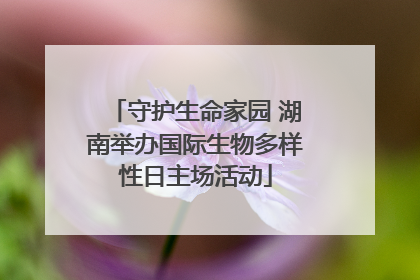 守护生命家园 湖南举办国际生物多样性日主场活动