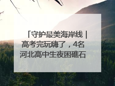 守护最美海岸线｜高考完玩嗨了，4名河北高中生夜困礁石！青岛救援队火速出动救上岸