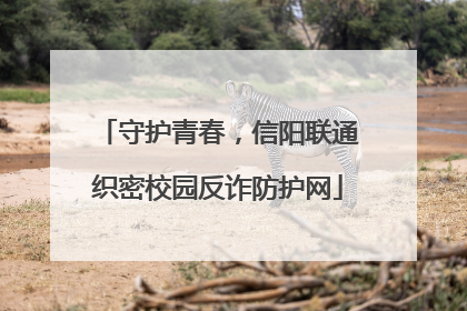 守护青春，信阳联通织密校园反诈防护网
