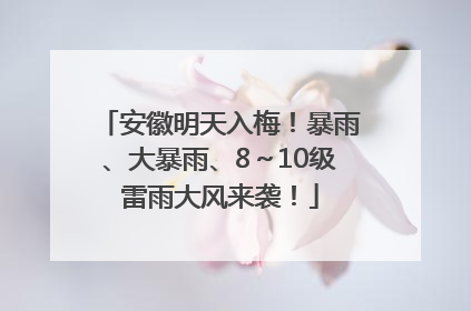安徽明天入梅！暴雨、大暴雨、8～10级雷雨大风来袭！
