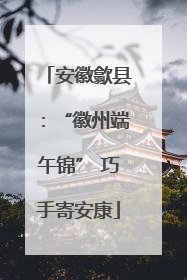 安徽歙县：“徽州端午锦” 巧手寄安康