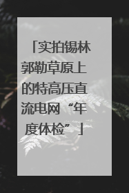 实拍锡林郭勒草原上的特高压直流电网“年度体检”
