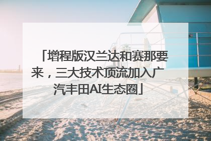 增程版汉兰达和赛那要来，三大技术顶流加入广汽丰田AI生态圈