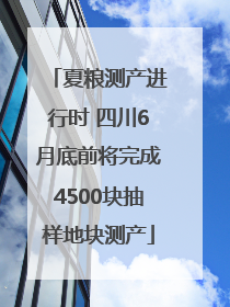 夏粮测产进行时 四川6月底前将完成4500块抽样地块测产