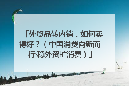 外贸品转内销，如何卖得好？（中国消费向新而行·稳外贸扩消费）