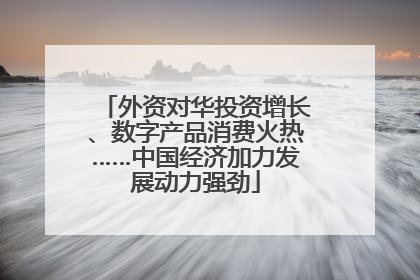 外资对华投资增长、数字产品消费火热……中国经济加力发展动力强劲
