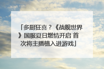 多厨狂喜？《战舰世界》国服夏日燃情开启 首次将主播植入进游戏