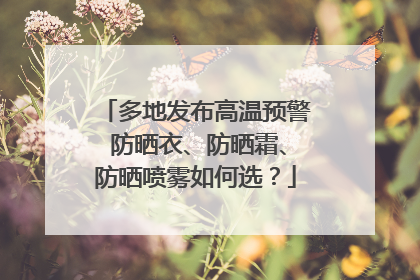 多地发布高温预警 防晒衣、防晒霜、防晒喷雾如何选？