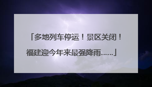 多地列车停运！景区关闭！福建迎今年来最强降雨……