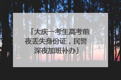 大庆一考生高考前夜丢失身份证，民警深夜加班补办
