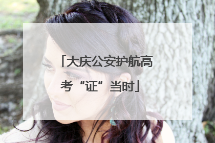 大庆公安护航高考“证”当时
