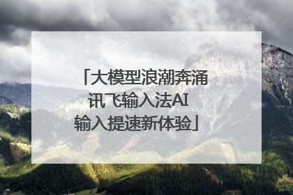 大模型浪潮奔涌 讯飞输入法AI输入提速新体验