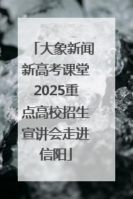 大象新闻新高考课堂2025重点高校招生宣讲会走进信阳