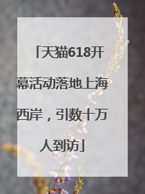 天猫618开幕活动落地上海西岸，引数十万人到访