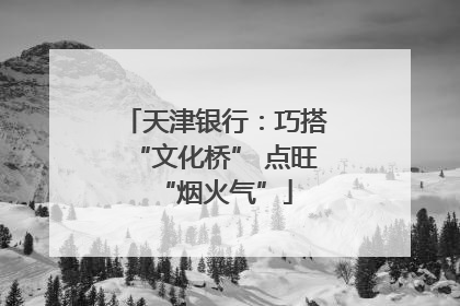 天津银行：巧搭“文化桥” 点旺“烟火气”