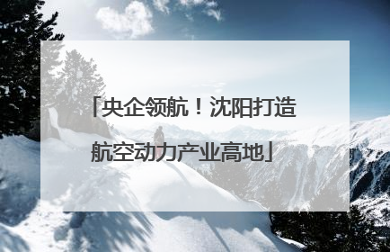 央企领航！沈阳打造航空动力产业高地