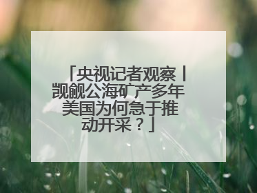 央视记者观察丨觊觎公海矿产多年 美国为何急于推动开采？