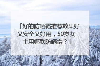 好的防晒霜推荐效果好又安全又好用，50岁女士用哪款防晒霜？