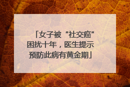 女子被“社交癌”困扰十年，医生提示预防此病有黄金期