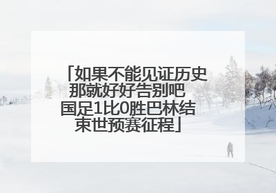 如果不能见证历史 那就好好告别吧 国足1比0胜巴林结束世预赛征程