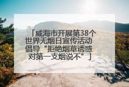威海市开展第38个世界无烟日宣传活动 倡导“拒绝烟草诱惑 对第一支烟说不”