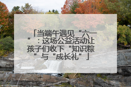 当端午遇见“六一”：这场公益活动让孩子们收下“知识粽”与“成长礼”