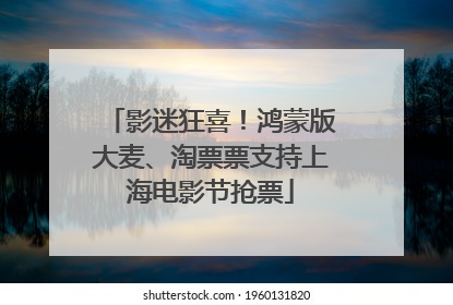 影迷狂喜！鸿蒙版大麦、淘票票支持上海电影节抢票