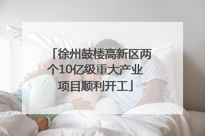徐州鼓楼高新区两个10亿级重大产业项目顺利开工
