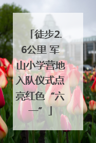 徒步2.6公里 军山小学营地入队仪式点亮红色“六一”