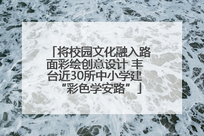 将校园文化融入路面彩绘创意设计 丰台近30所中小学建“彩色学安路”