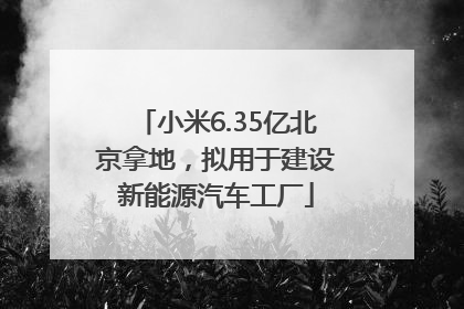 小米6.35亿北京拿地，拟用于建设新能源汽车工厂